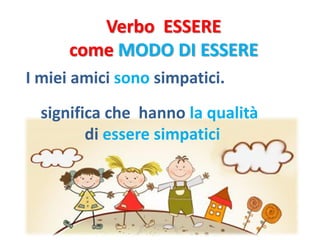 Verbo ESSERE
      come MODO DI ESSERE
I miei amici sono simpatici.
  significa che hanno la qualità
         di essere simpatici
 