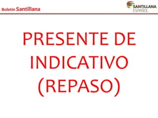 Boletín Santillana
Boletín Santillana
PRESENTE DE
INDICATIVO
(REPASO)
 