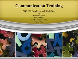 Communication Training ABA 609 Developmental Disabilities By Kimmerle Green Jennifer Mick Lindse Mitchell-Hurd Melisa Trent 