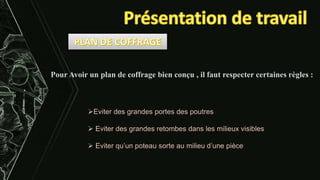 Pour Avoir un plan de coffrage bien conçu , il faut respecter certaines règles :
Eviter des grandes portes des poutres
 Eviter des grandes retombes dans les milieux visibles
 Eviter qu’un poteau sorte au milieu d’une pièce
 