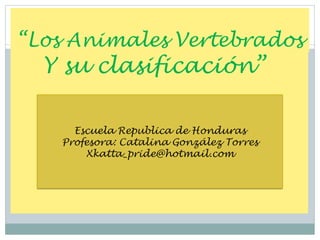 “Los Animales Vertebrados
  Y su clasificación”

     Escuela Republica de Honduras
   Profesora: Catalina González Torres
       Xkatta_pride@hotmail.com
 