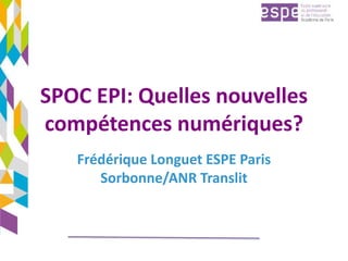 SPOC EPI: Quelles nouvelles
compétences numériques?
Frédérique Longuet ESPE Paris
Sorbonne/ANR Translit
 