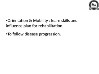 •Orientation & Mobility : learn skills and
influence plan for rehabilitation.
•To follow disease progression.
 