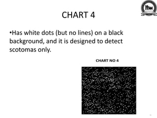 CHART 4
•Has white dots (but no lines) on a black
background, and it is designed to detect
scotomas only.
 