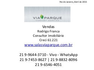Vendas
Rodrigo Franca
Consultor Imobiliário
Creci 61.221
www.salasviaparque.com.br
21 9-9644-3710 - Vivo - WhatsApp
21 9-7453-8627 | 21 9-8832-8096
21 9-6546-4051
Rio de Janeiro, Abril de 2015
 