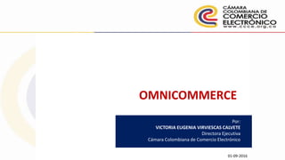 OMNICOMMERCE
Por:
VICTORIA EUGENIA VIRVIESCAS CALVETE
Directora Ejecutiva
Cámara Colombiana de Comercio Electrónico
01-09-2016
 