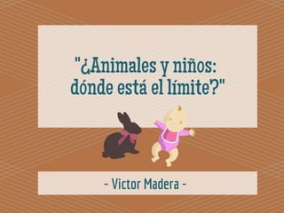 “Victor Madera: ¿Animales y niños: dónde está el límite?"
 
