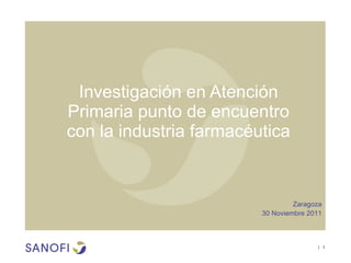 Investigación en Atención Primaria punto de encuentro con la industria farmacéutica Zaragoza 30 Noviembre 2011 