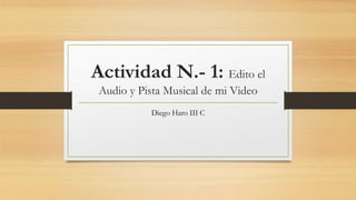 Actividad N.- 1: Edito el
Audio y Pista Musical de mi Video
Diego Haro III C
 