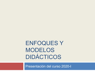 ENFOQUES Y
MODELOS
DIDÁCTICOS
Presentación del curso 2020-I
 