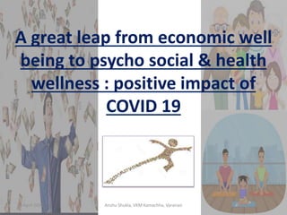 A great leap from economic well
being to psycho social & health
wellness : positive impact of
COVID 19
30 April 2020 1Anshu Shukla, VKM Kamachha, Varanasi
 