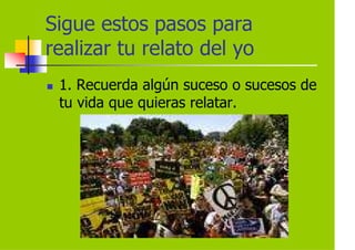 Sigue estos pasos para
realizar tu relato del yo
 1. Recuerda algún suceso o sucesos de
 tu vida que quieras relatar.
 