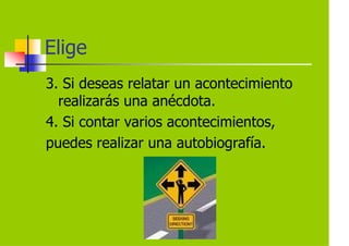 Elige
3. Si deseas relatar un acontecimiento
  realizarás una anécdota.
4. Si contar varios acontecimientos,
puedes realizar una autobiografía.
 