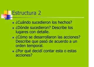 Estructura 2
 ¿Cuándo sucedieron los hechos?
 ¿Dónde sucedieron? Describe los
 lugares con detalle.
 ¿Cómo se desarrollaron las acciones?
 Describe que pasó de acuerdo a un
 orden temporal.
 ¿Por qué decidí contar esta o estas
 acciones?
 