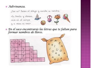 Adivinanza.
Adivinanza.




           encontrará
En el saco encontrarás las letras que te faltan para
                   flores.
formar nombres de flores.
 