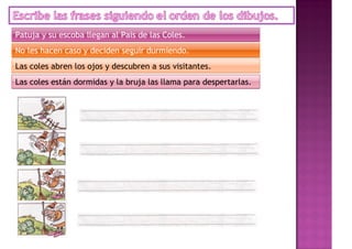 Patuja y su escoba llegan al Pais de las Coles.
No les hacen caso y deciden seguir durmiendo.
Las coles abren los ojos y descubren a sus visitantes.
Las coles están dormidas y la bruja las llama para despertarlas.
 
