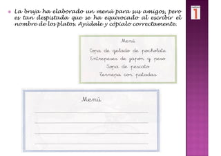 La bruja ha elaborado un menú para sus amigos, pero
es tan despistada que se ha equivocado al escribir el
nombre de los platos. Ayúdale y cópialo correctamente.
 