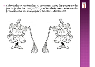 Coloréalos y recórtalos. A continuación, les pegas en la
parte posterior un palito y obtendrás una marioneta
preciosa con las que jugar y hablar. ¡Adelante!
 