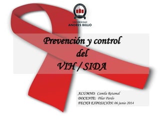 Prevención y control
del
VIH / SIDA
ALUMNO: Camila Retamal
DOCENTE: Pilar Pardo
FECHA EXPOSICIÓN: 06 junio 2014
 