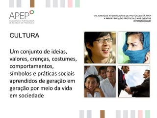 VIII JORNADAS INTERNACIONAIS DE PROTOCOLO DA APEP
A IMPORTÂNCIA DO PROTOCOLO NOS EVENTOS
INTERNACIONAIS?

CULTURA
Um conjunto de ideias,
valores, crenças, costumes,
comportamentos,
símbolos e práticas sociais
aprendidos de geração em
geração por meio da vida
em sociedade

 