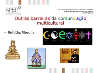 VIII JORNADAS INTERNACIONAIS DE PROTOCOLO DA APEP
A IMPORTÂNCIA DO PROTOCOLO NOS EVENTOS
INTERNACIONAIS?

Outras barreiras da comunicação
multicultural
• Religião/Filosofia

 