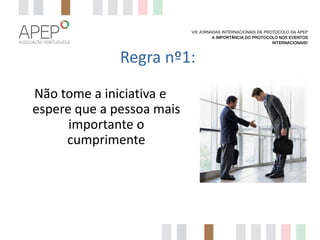 VIII JORNADAS INTERNACIONAIS DE PROTOCOLO DA APEP
A IMPORTÂNCIA DO PROTOCOLO NOS EVENTOS
INTERNACIONAIS?

Regra nº1:
Não tome a iniciativa e
espere que a pessoa mais
importante o
cumprimente

 