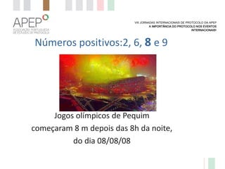 VIII JORNADAS INTERNACIONAIS DE PROTOCOLO DA APEP
A IMPORTÂNCIA DO PROTOCOLO NOS EVENTOS
INTERNACIONAIS?

Números positivos:2, 6, 8 e 9

Jogos olímpicos de Pequim
começaram 8 m depois das 8h da noite,
do dia 08/08/08

 