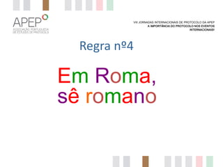 VIII JORNADAS INTERNACIONAIS DE PROTOCOLO DA APEP
A IMPORTÂNCIA DO PROTOCOLO NOS EVENTOS
INTERNACIONAIS?

Regra nº4

Em Roma,
sê romano

 