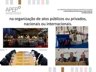 VIII JORNADAS INTERNACIONAIS DE PROTOCOLO DA APEP
A IMPORTÂNCIA DO PROTOCOLO NOS EVENTOS
INTERNACIONAIS?

na organização de atos públicos ou privados,
nacionais ou internacionais.

 
