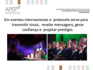 VIII JORNADAS INTERNACIONAIS DE PROTOCOLO DA APEP
A IMPORTÂNCIA DO PROTOCOLO NOS EVENTOS
INTERNACIONAIS?

Em eventos internacionais o protocolo serve para
transmitir sinais, revelar mensagens, gerar
confiança e projetar prestigio.

 