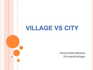 VILLAGE VS CITY
Ainhoa Rubio Martínez
2ºA infantil bilingüe
 