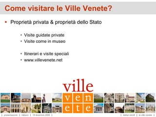 Come visitare le Ville Venete?
   Proprietà privata & proprietà dello Stato

                  Visite guidate private
                  Visite come in museo

                  Itinerari e visite speciali
                  www.villevenete.net




| presentazione | italiano | 19 dicembre 2008 |   | stefan reindl | le ville venete |
 