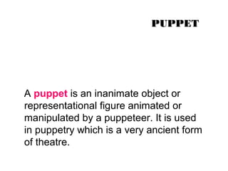PPUUPPPPEETT 
A puppet is an inanimate object or 
representational figure animated or 
manipulated by a puppeteer. It is used 
in puppetry which is a very ancient form 
of theatre. 
 