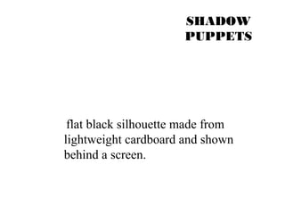 SHADOW 
PUPPETS 
flat black silhouette made from 
lightweight cardboard and shown 
behind a screen. 
 