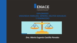 DIPLOMADO
VIOLENCIA FAMILIAR, GÉNERO, DELITOS SEXUALES
Y FEMINICIDIO
Dra. María Eugenia Castillo Paredes
 