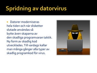  Datorer moderniseras
hela tiden och när disketter
slutade användas så
bytte även skaparna av
den skadliga programvaran taktik.
Ny form av skadlig kod
utvecklades.Till vardags kallar
man många gånger alla typer av
skadlig programkod för virus.
 