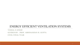 ENERGY EFFICIENT VENTILATION SYSTEMS 
VISHAL.S.SINGH 
GUIDED BY : PROF. ABHINANDAN R. GUPTA 
CIVIL FINAL YEAR 
1 
 