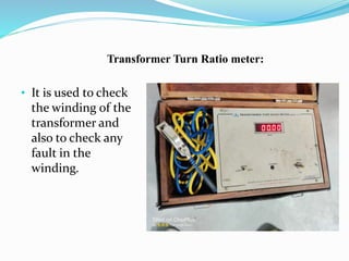 • It is used to check
the winding of the
transformer and
also to check any
fault in the
winding.
Transformer Turn Ratio meter:
 