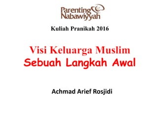 Visi Keluarga Muslim
Sebuah Langkah Awal
Achmad Arief Rosjidi
Kuliah Pranikah 2016
 