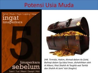 Potensi Usia Muda
(HR. Tirmidzi, Hakim, Ahmad dalam Az Zuhd,
Baihaqi dalam Syu’abul Iman, dishahihkan oleh
Al Albani; lihat Shahih At Targhib wat Tarhib
dan Shahih Al Jami’ Ash Shaghir)
 