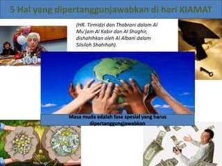 Masa muda adalah fase spesial yang harus
dipertanggungjawabkan
5 Hal yang dipertanggunjawabkan di hari KIAMAT
(HR. Tirmidzi dan Thabrani dalam Al
Mu’jam Al Kabir dan Al Shaghir,
dishahihkan oleh Al Albani dalam
Silsilah Shahihah).
 