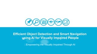 Efficient Object Detection and Smart Navigation
using AI for Visually Impaired People
Empowering the Visually Impaired Through AI
 