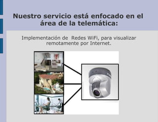 Nuestro servicio está enfocado en el  área de la telemática: Implementación de  Redes WiFi, para visualizar remotamente por Internet. 