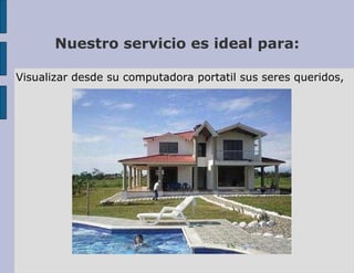 Nuestro servicio es ideal para: Visualizar desde su computadora portatil sus seres queridos, 