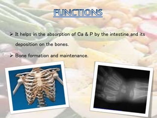  It helps in the absorption of Ca & P by the intestine and its 
deposition on the bones. 
 Bone formation and maintenance. 
 