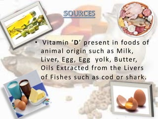 • V i tami n ‘D’ p re s e n t i n fo o d s o f 
animal or igin such as Mi lk, 
Liver, Egg, Egg yolk, Butter, 
Oi ls Ext racted f rom the Livers 
of Fishes such as cod or shark. 
 