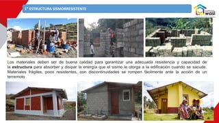 1° ESTRUCTURA SISMORRESISTENTE
Los materiales deben ser de buena calidad para garantizar una adecuada resistencia y capacidad de
la estructura para absorber y disipar la energía que el sismo le otorga a la edificación cuando se sacude.
Materiales frágiles, poco resistentes, con discontinuidades se rompen fácilmente ante la acción de un
terremoto
 