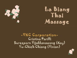 La Biang
                   Thai
                 Massage

   -VKC Corporation-
       Cristina Parilli
Sureeporn Vijakkanawong (Kay)
   Yu-Chieh Chiang (Vivian)
 