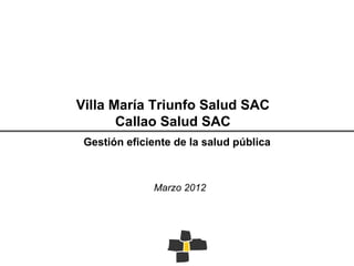 Villa María Triunfo Salud SAC
       Callao Salud SAC
 Gestión eficiente de la salud pública



              Marzo 2012
 