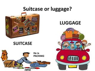 Suitcase or luggage?
SUITCASE
LUGGAGE
He is
PACKING